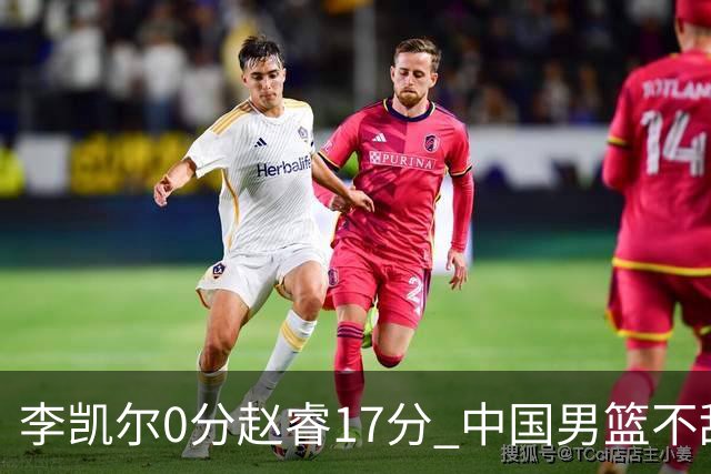 李凯尔0分赵睿17分 中国男篮不敌塞尔维亚