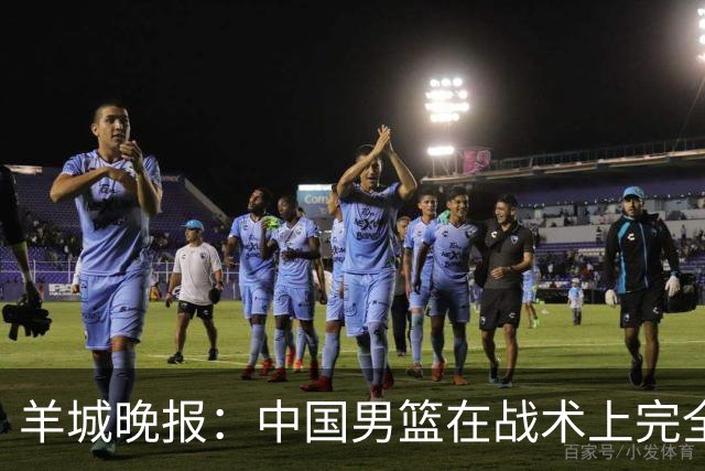 羊城晚报：中国男篮在战术上完全处于被动 场上队员显得有些无奈